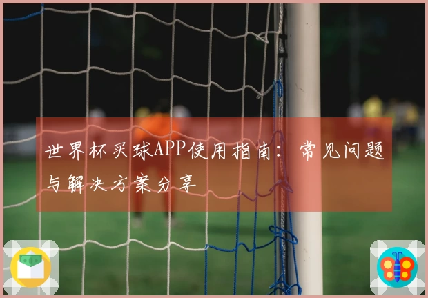世界杯买球APP使用指南：常见问题与解决方案分享