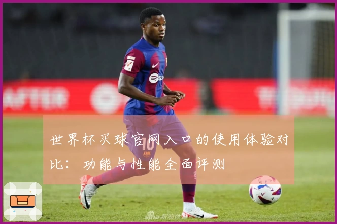 世界杯买球官网入口的使用体验对比：功能与性能全面评测
