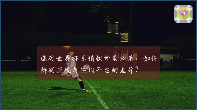 选对世界杯竞猜软件前必看，如何辨别正规与热门平台的差异？