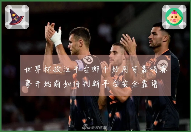 世界杯投注平台哪个好用可靠吗赛事开始前如何判断平台安全靠谱