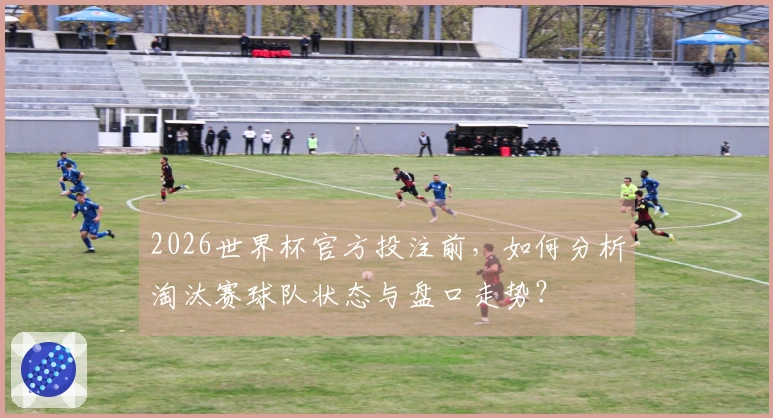 2026世界杯官方投注前，如何分析淘汰赛球队状态与盘口走势？