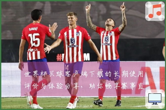 世界杯买球客户端下载的长期使用评价与体验分享，助你畅享赛事直播