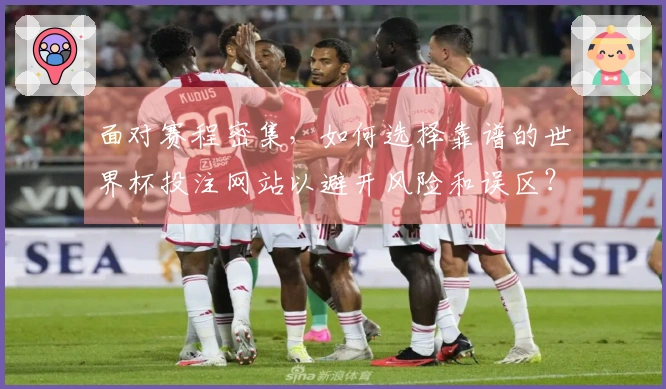 面对赛程密集,如何选择靠谱的世界杯投注网站以避开风险和误区?