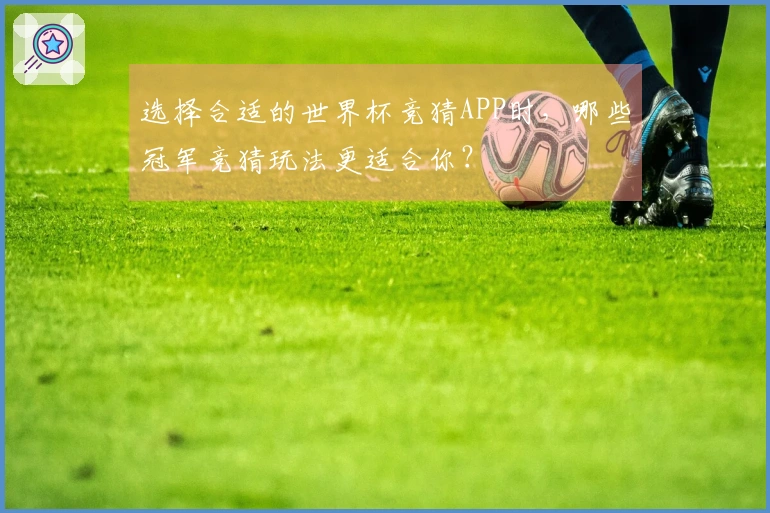 选择合适的世界杯竞猜APP时，哪些冠军竞猜玩法更适合你？