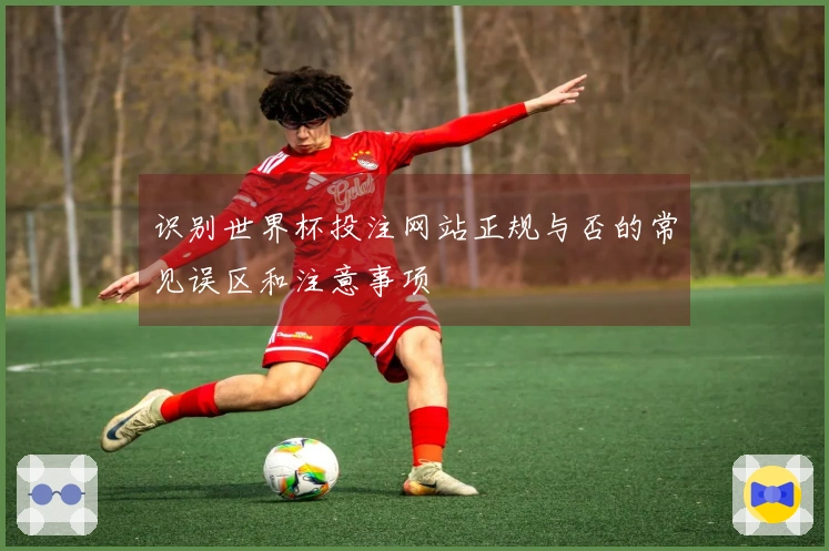 识别世界杯投注网站正规与否的常见误区和注意事项