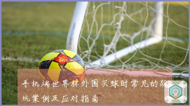 手机端世界杯外围买球时常见的踩坑案例及应对指南