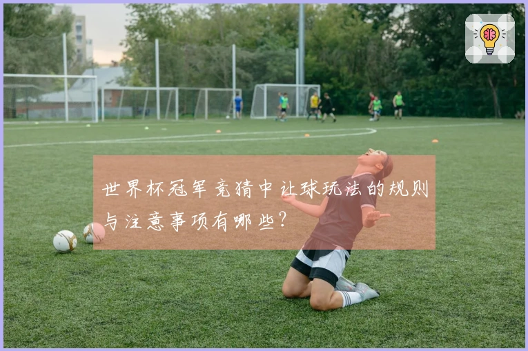 世界杯冠军竞猜中让球玩法的规则与注意事项有哪些？