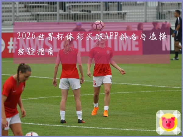 2026世界杯体彩买球APP排名与选择经验指南