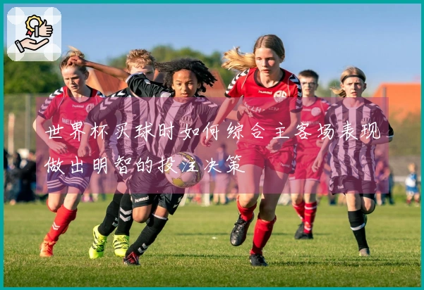 世界杯买球时如何综合主客场表现做出明智的投注决策