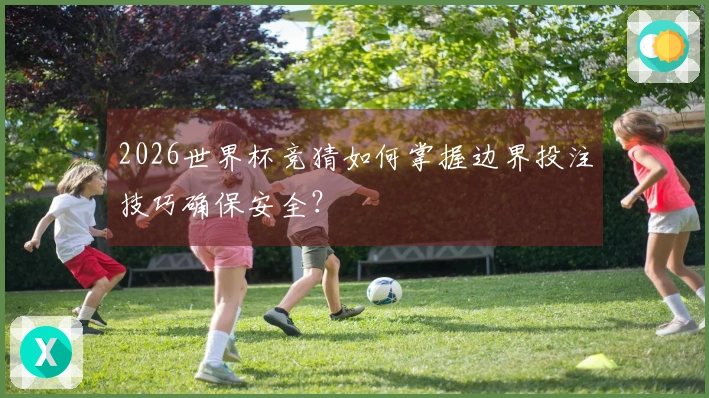 2026世界杯竞猜如何掌握边界投注技巧确保安全？