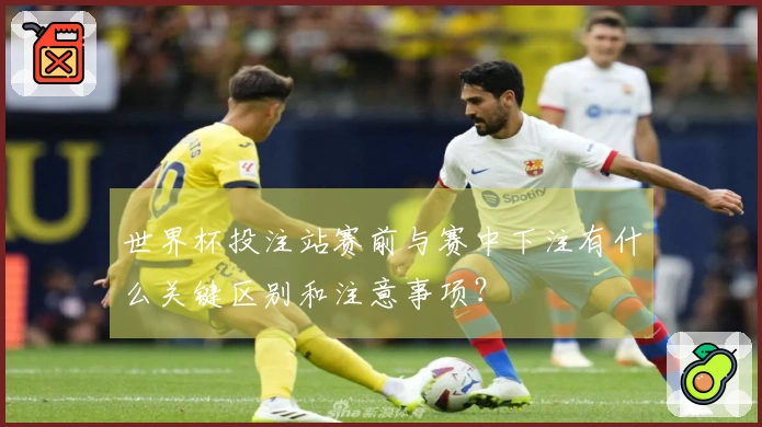 世界杯投注站赛前与赛中下注有什么关键区别和注意事项？