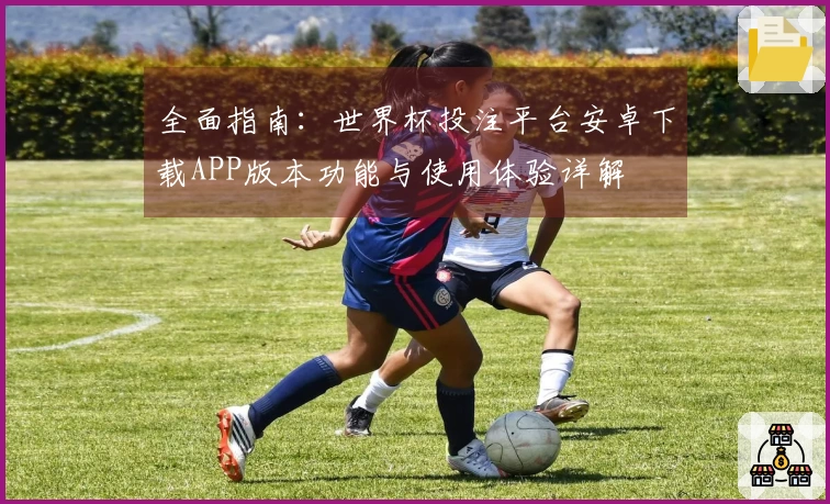 全面指南：世界杯投注平台安卓下载APP版本功能与使用体验详解