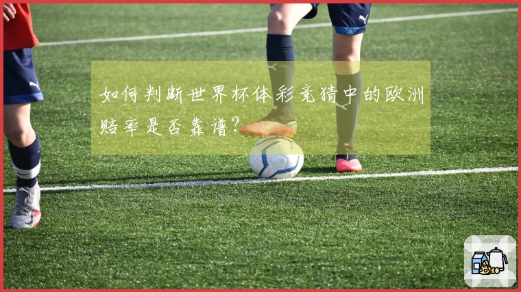 如何判断世界杯体彩竞猜中的欧洲赔率是否靠谱？