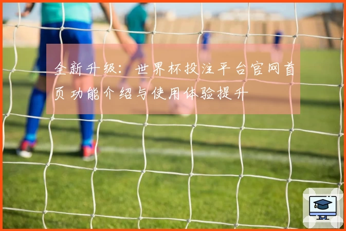 全新升级：世界杯投注平台官网首页功能介绍与使用体验提升