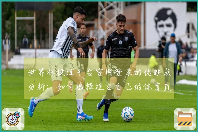 世界杯投注平台官网登录的优缺点分析：如何选择适合自己的体育直播平台