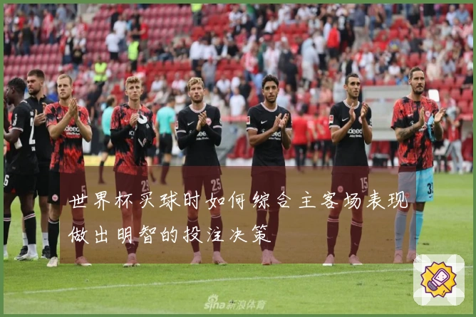 世界杯买球时如何综合主客场表现做出明智的投注决策