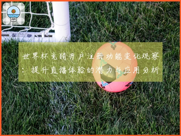 世界杯竞猜开户注册功能变化观察：提升直播体验的潜力与应用分析