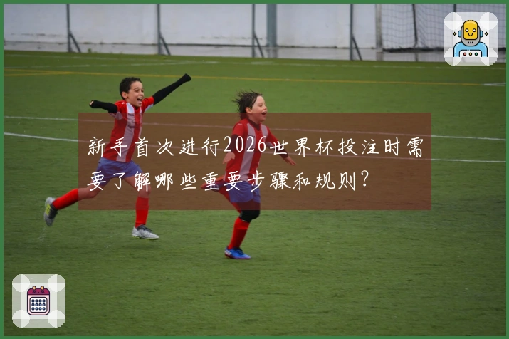 新手首次进行2026世界杯投注时需要了解哪些重要步骤和规则？