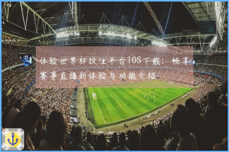 体验世界杯投注平台iOS下载：畅享赛事直播新体验与功能介绍