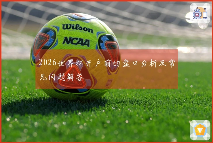 2026世界杯开户前的盘口分析及常见问题解答