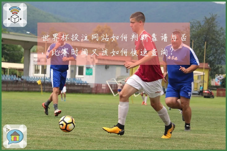 世界杯投注网站如何判断靠谱与否，比赛时间又该如何快速查询？