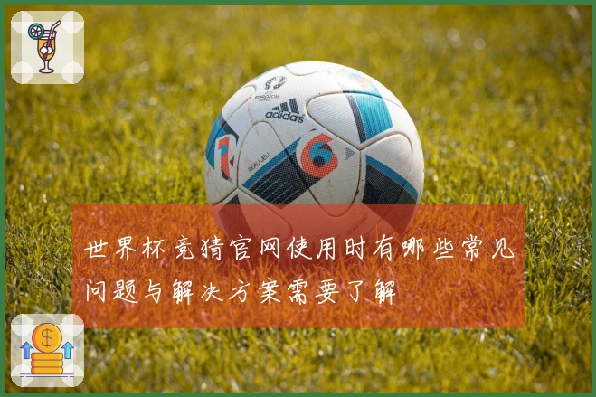 世界杯竞猜官网使用时有哪些常见问题与解决方案需要了解