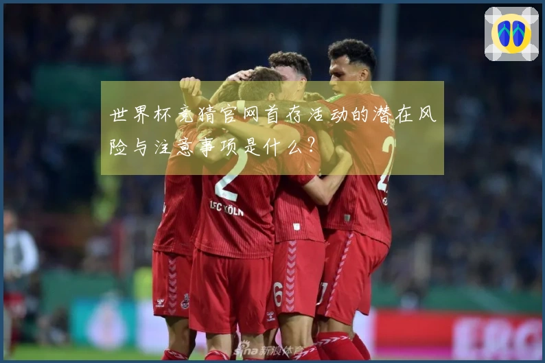 世界杯竞猜官网首存活动的潜在风险与注意事项是什么？