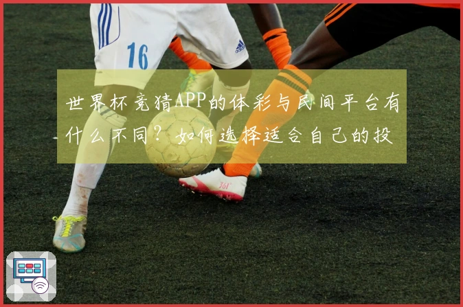 世界杯竞猜APP的体彩与民间平台有什么不同？如何选择适合自己的投注方式？