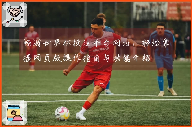 畅游世界杯投注平台网址，轻松掌握网页版操作指南与功能介绍
