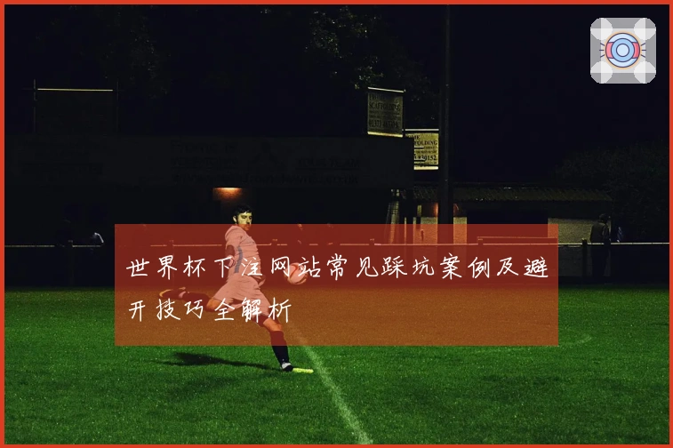 世界杯下注网站常见踩坑案例及避开技巧全解析