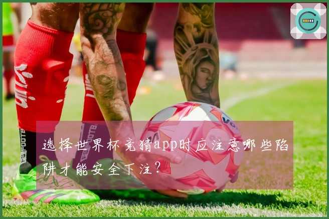 选择世界杯竞猜app时应注意哪些陷阱才能安全下注？