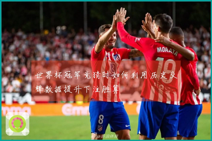 世界杯冠军竞猜时如何利用历史交锋数据提升下注胜算