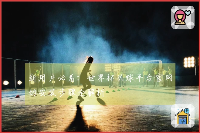 新用户必看：世界杯买球平台官网的安装步骤全解析