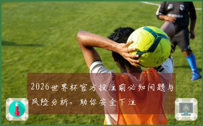 2026世界杯官方投注前必知问题与风险分析，助你安全下注