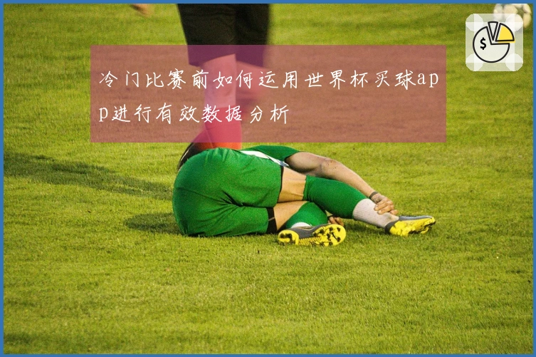 冷门比赛前如何运用世界杯买球app进行有效数据分析
