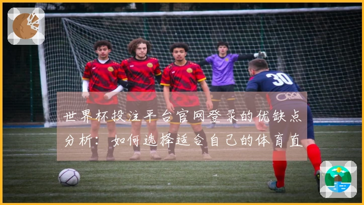 世界杯投注平台官网登录的优缺点分析：如何选择适合自己的体育直播平台