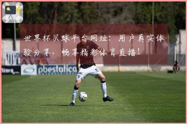 世界杯买球平台网址：用户真实体验分享，畅享精彩体育直播！