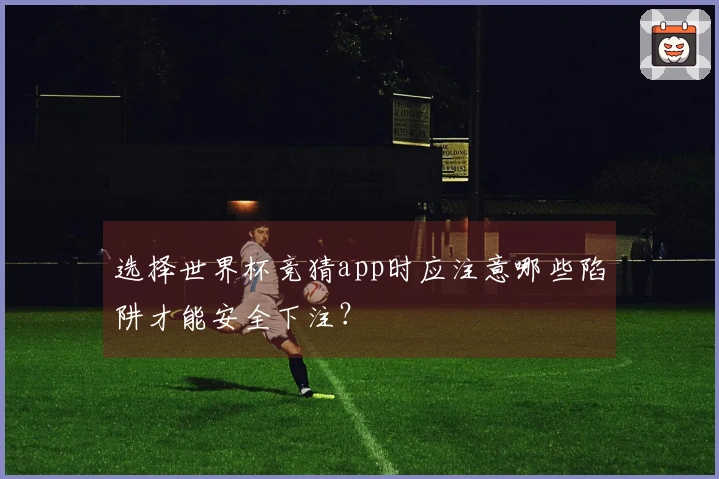 选择世界杯竞猜app时应注意哪些陷阱才能安全下注？