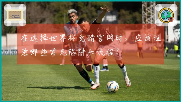 在选择世界杯竞猜官网时，应该注意哪些常见陷阱和流程？