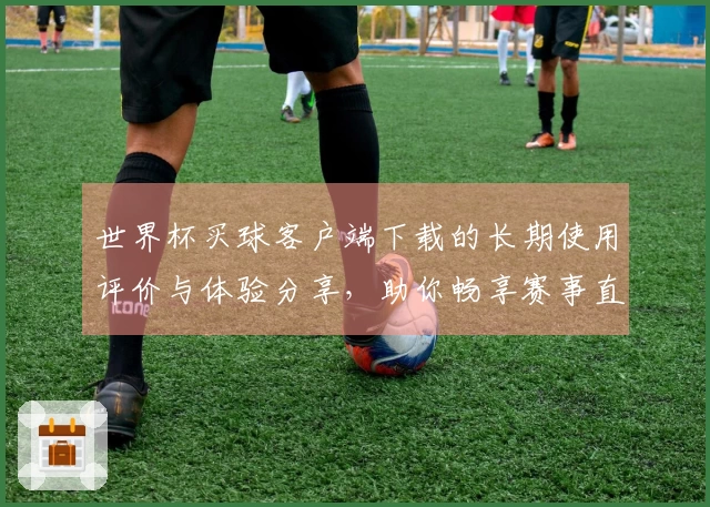 世界杯买球客户端下载的长期使用评价与体验分享，助你畅享赛事直播