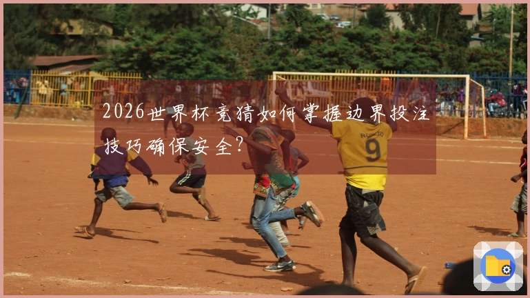 2026世界杯竞猜如何掌握边界投注技巧确保安全？