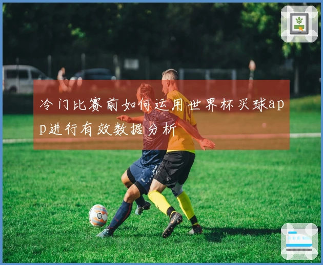 冷门比赛前如何运用世界杯买球app进行有效数据分析