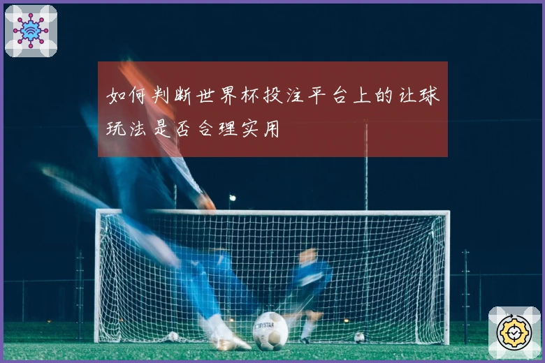 如何判断世界杯投注平台上的让球玩法是否合理实用
