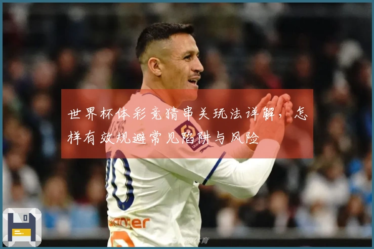 世界杯体彩竞猜串关玩法详解，怎样有效规避常见陷阱与风险