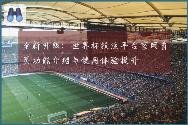 全新升级：世界杯投注平台官网首页功能介绍与使用体验提升