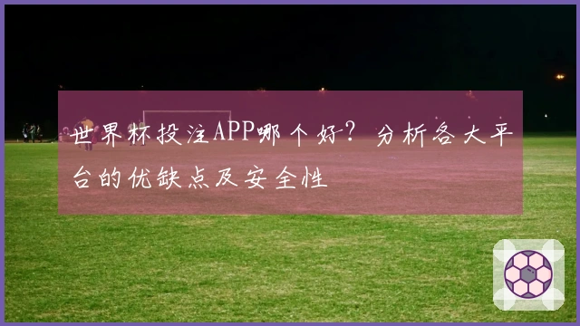 世界杯投注APP哪个好？分析各大平台的优缺点及安全性